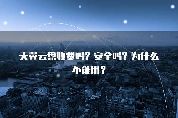 天翼云盘收费吗?安全吗?为什么不能用?