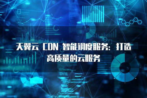 天翼云 CDN 智能调度服务:打造高质量的云服务