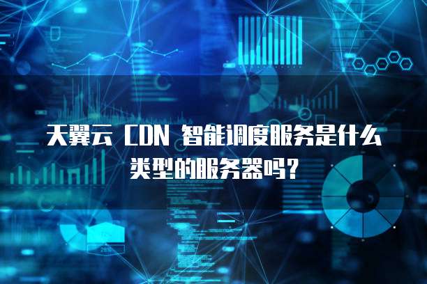 天翼云 CDN 智能调度服务是什么类型的服务器吗?
