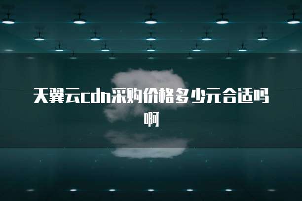 天翼云cdn采购价格多少元合适吗啊