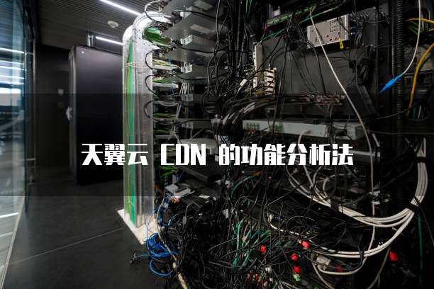天翼云 CDN 的功能分析法