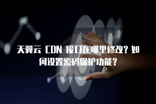 天翼云 CDN 接口在哪里修改?如何设置密码保护功能?