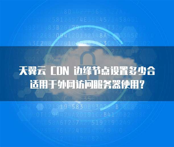 天翼云 CDN 边缘节点设置多少合适用于外网访问服务器使用?