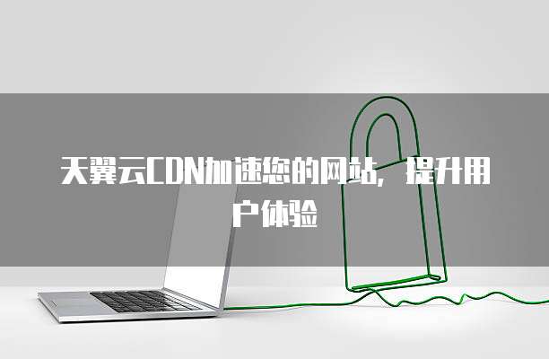 天翼云CDN加速您的网站,提升用户体验