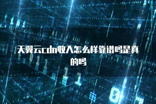 天翼云cdn收入怎么样靠谱吗是真的吗