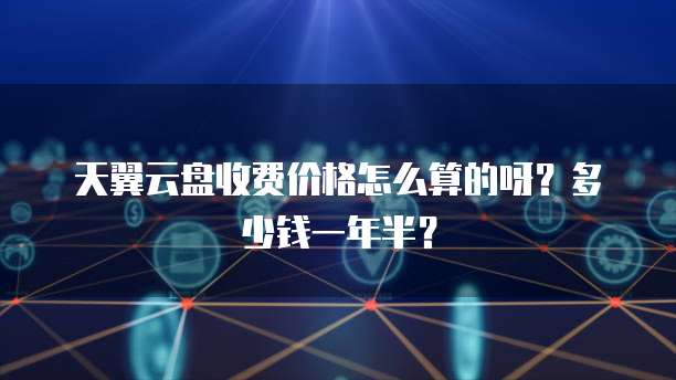 天翼云盘收费价格怎么算的呀?多少钱一年半?
