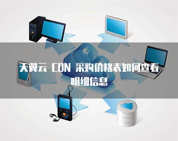 天翼云 CDN 采购价格表如何查看明细信息