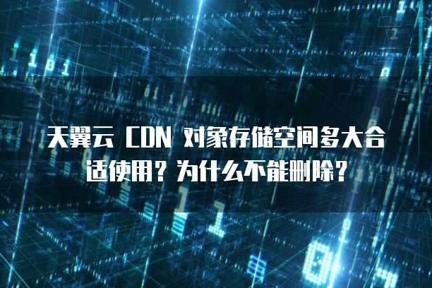 天翼云 CDN 对象存储空间多大合适使用?为什么不能删除?