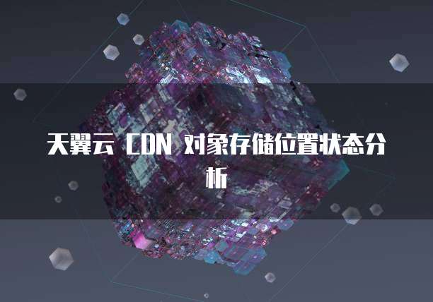 天翼云 CDN 对象存储位置状态分析