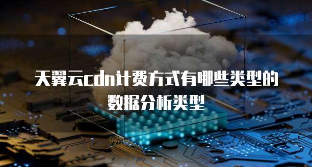 天翼云cdn计费方式有哪些类型的数据分析类型