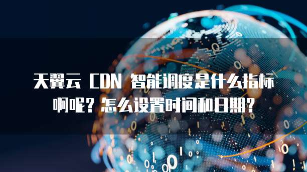 天翼云 CDN 智能调度是什么指标啊呢？怎么设置时间和日期？
