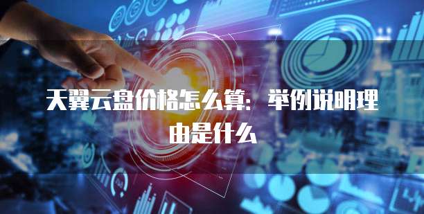 天翼云盘价格怎么算:举例说明理由是什么