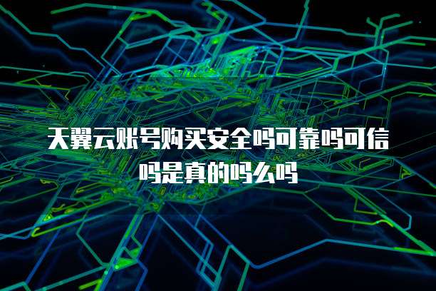 天翼云账号购买安全吗可靠吗可信吗是真的吗么吗