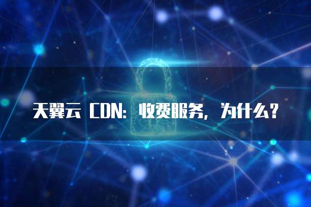 天翼云 CDN:收费服务,为什么?