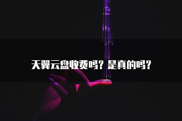 天翼云盘收费吗?是真的吗?