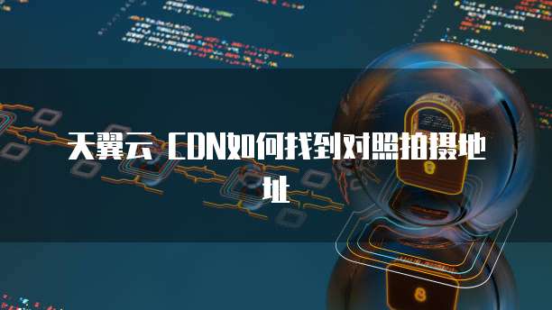 天翼云 CDN如何找到对照拍摄地址