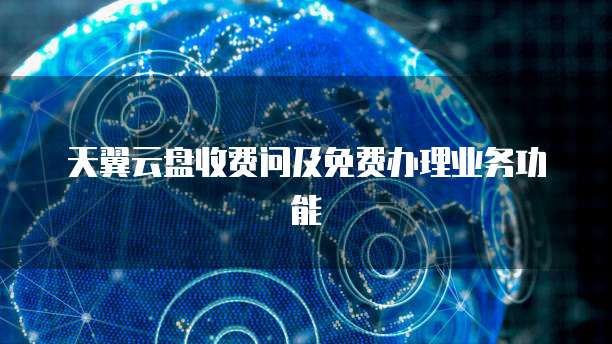 天翼云盘收费问及免费办理业务功能