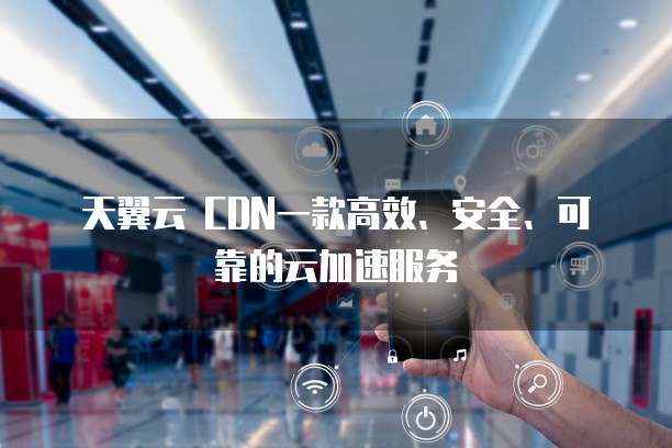 天翼云 CDN一款高效、安全、可靠的云加速服务