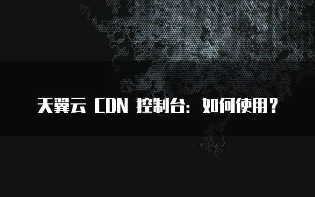 天翼云 CDN 控制台：如何使用？