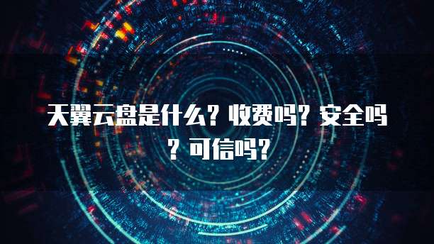 天翼云盘是什么?收费吗?安全吗?可信吗?