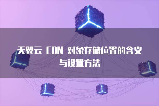 天翼云 CDN 对象存储位置的含义与设置方法
