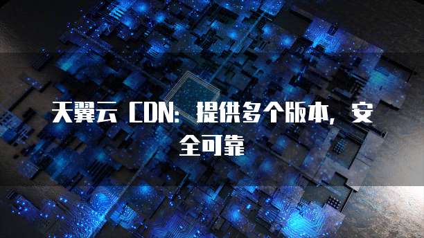天翼云 CDN:提供多个版本,安全可靠