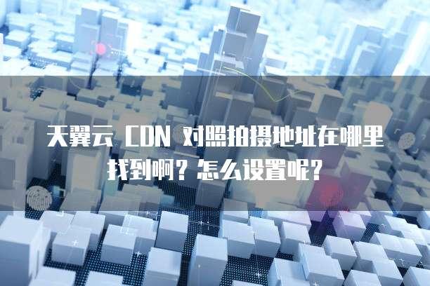 天翼云 CDN 对照拍摄地址在哪里找到啊?怎么设置呢?