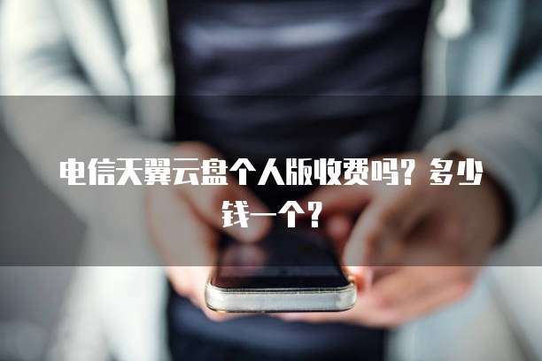 电信天翼云盘个人版收费吗?多少钱一个?