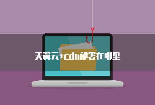 天翼云+cdn部署在哪里