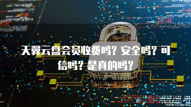 天翼云盘会员收费吗?安全吗?可信吗?是真的吗?