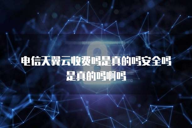 电信天翼云收费吗是真的吗安全吗是真的吗啊吗