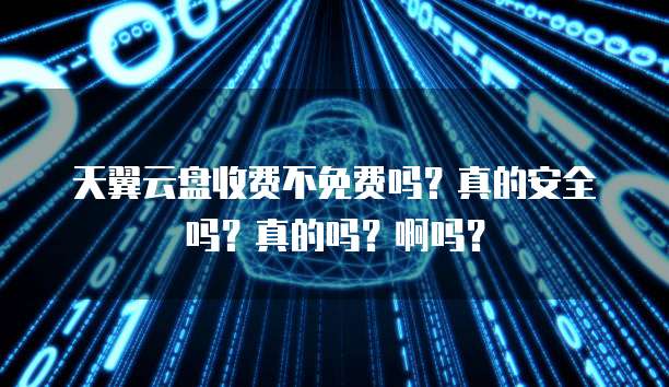 天翼云盘收费不免费吗?真的安全吗?真的吗?啊吗?
