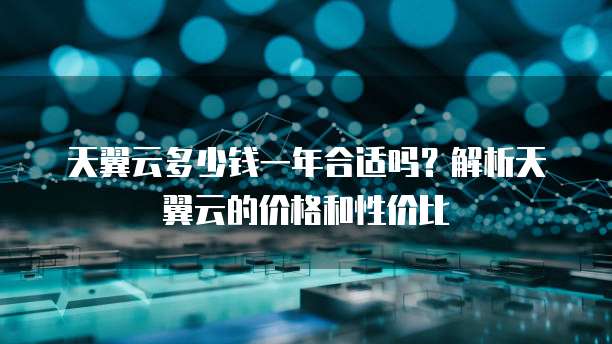 天翼云多少钱一年合适吗?解析天翼云的价格和性价比
