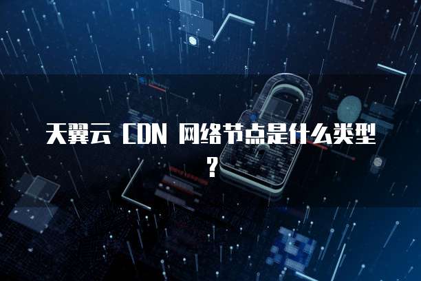 天翼云 CDN 网络节点是什么类型?