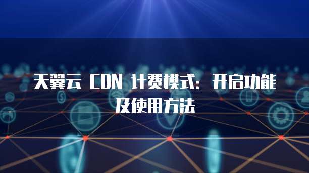 天翼云 CDN 计费模式：开启功能及使用方法