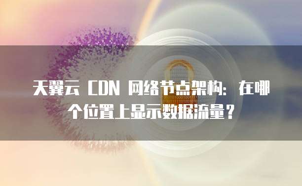 天翼云 CDN 网络节点架构:在哪个位置上显示数据流量?