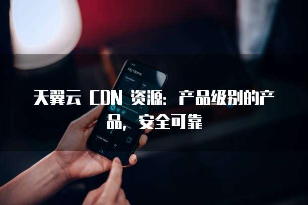 天翼云 CDN 资源:产品级别的产品,安全可靠