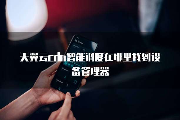 天翼云cdn智能调度在哪里找到设备管理器