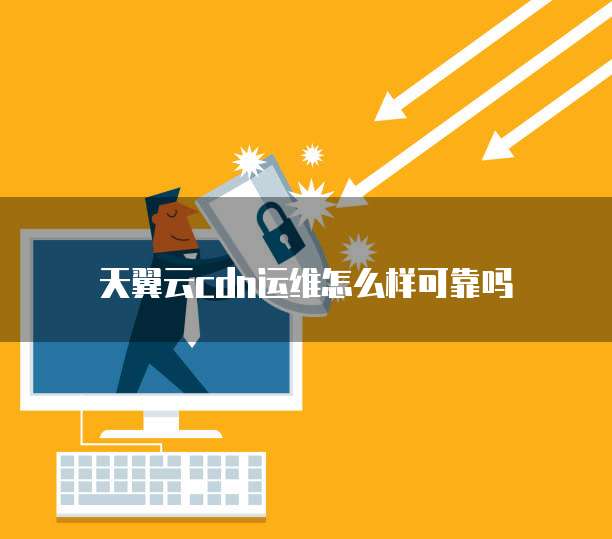 天翼云cdn运维怎么样可靠吗
