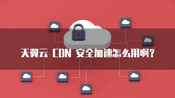 天翼云 CDN 安全加速怎么用啊?