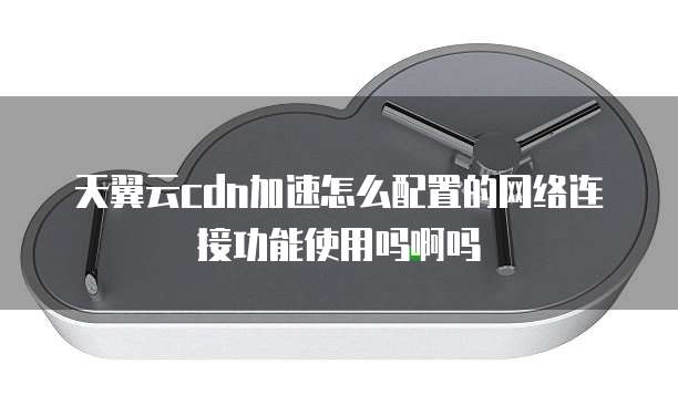 天翼云cdn加速怎么配置的网络连接功能使用吗啊吗