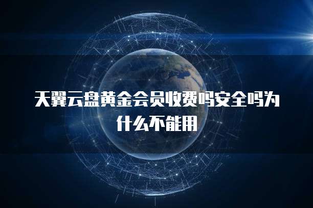 天翼云盘黄金会员收费吗安全吗为什么不能用