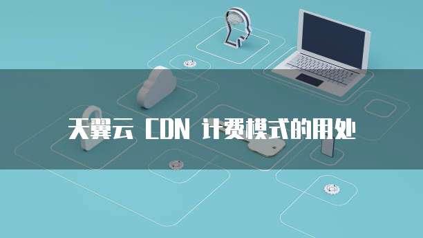 天翼云 CDN 计费模式的用处