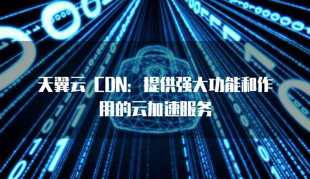 天翼云 CDN:提供强大功能和作用的云加速服务