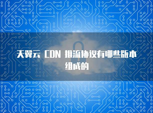 天翼云 CDN 推流协议有哪些版本组成的