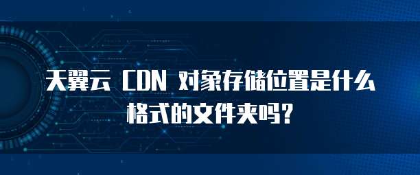 天翼云 CDN 对象存储位置是什么格式的文件夹吗?
