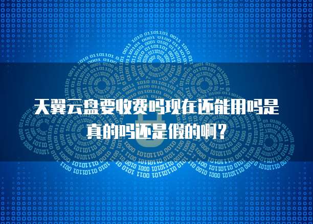 天翼云盘要收费吗现在还能用吗是真的吗还是假的啊?