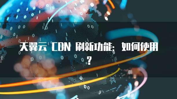 天翼云 CDN 刷新功能：如何使用？