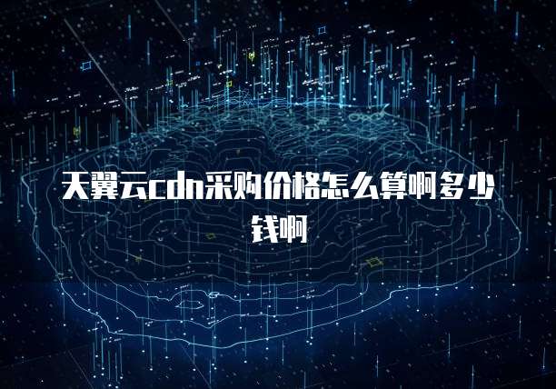 天翼云cdn采购价格怎么算啊多少钱啊