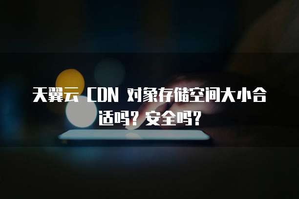 天翼云 CDN 对象存储空间大小合适吗?安全吗?